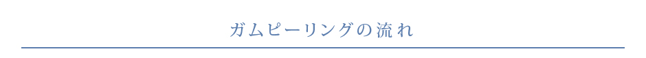 ガムピーリングの流れ