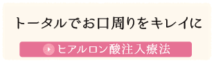 トータルでお口周りをキレイに ヒアルロン酸注入療法