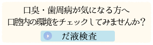 口臭・歯周病が気になる方へ 口腔内の環境をチェックしてみませんか？ だ液検査